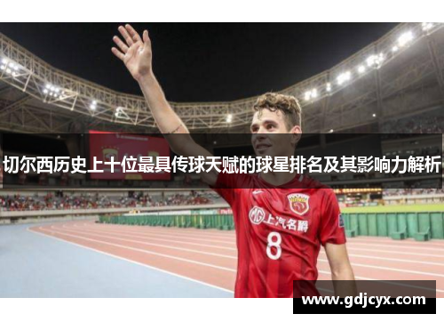 切尔西历史上十位最具传球天赋的球星排名及其影响力解析