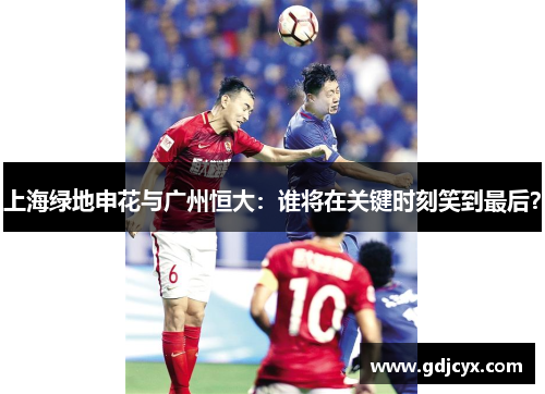上海绿地申花与广州恒大：谁将在关键时刻笑到最后？