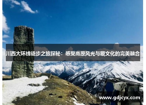 川西大环线徒步之旅探秘：感受高原风光与藏文化的完美融合
