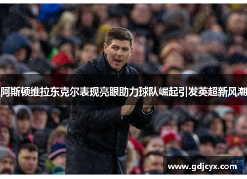阿斯顿维拉东克尔表现亮眼助力球队崛起引发英超新风潮
