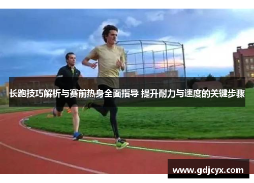 长跑技巧解析与赛前热身全面指导 提升耐力与速度的关键步骤